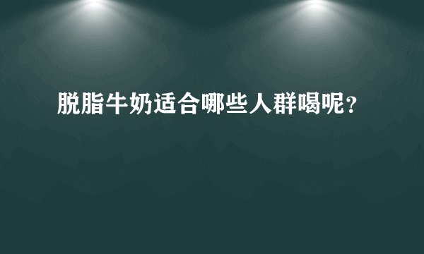 脱脂牛奶适合哪些人群喝呢？