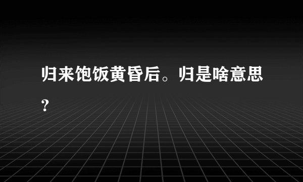 归来饱饭黄昏后。归是啥意思?