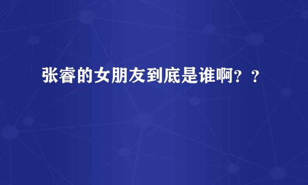 张睿的女朋友到底是谁啊？？