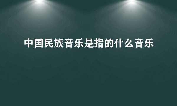 中国民族音乐是指的什么音乐