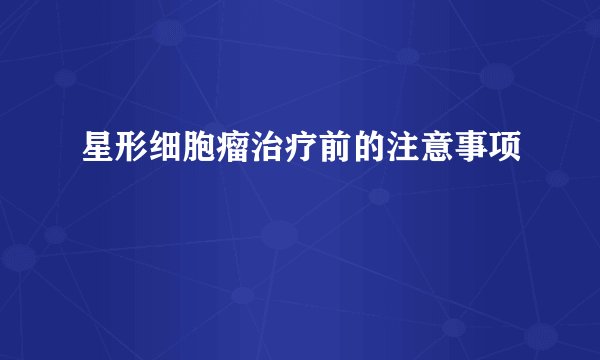 星形细胞瘤治疗前的注意事项