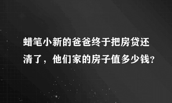 蜡笔小新的爸爸终于把房贷还清了，他们家的房子值多少钱？