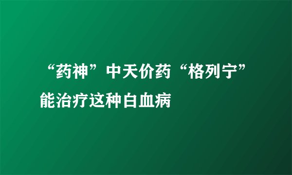 “药神”中天价药“格列宁”能治疗这种白血病