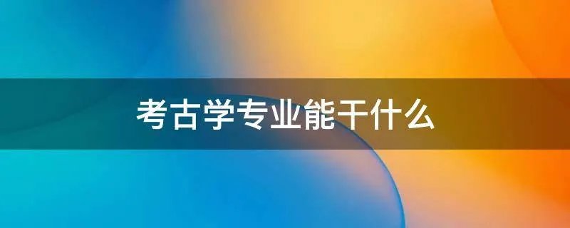 考古学专业能干什么