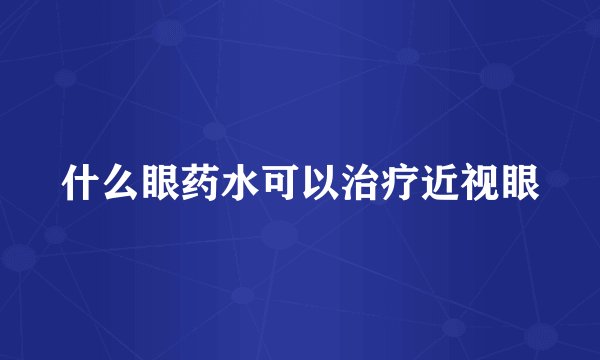 什么眼药水可以治疗近视眼