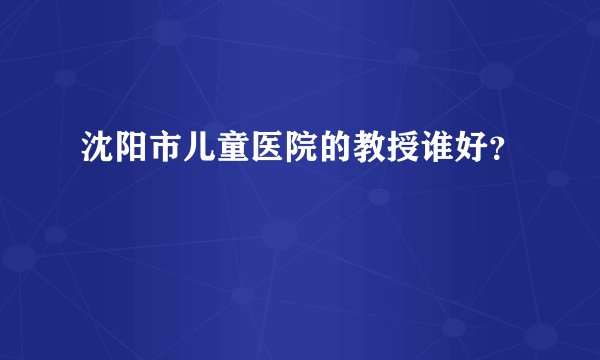 沈阳市儿童医院的教授谁好？
