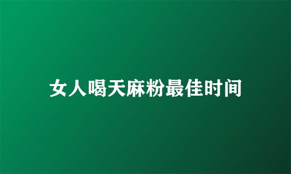 女人喝天麻粉最佳时间