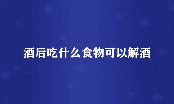 酒后吃什么食物可以解酒