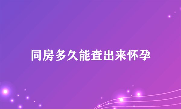 同房多久能查出来怀孕