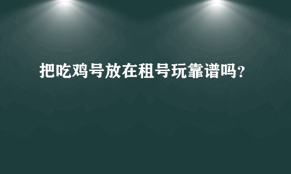 把吃鸡号放在租号玩靠谱吗？