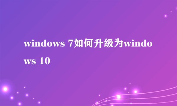 windows 7如何升级为windows 10