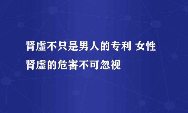 肾虚不只是男人的专利 女性肾虚的危害不可忽视
