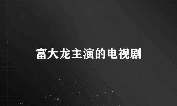 富大龙主演的电视剧
