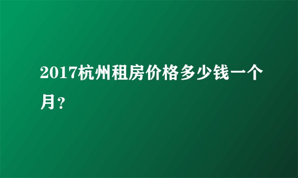 2017杭州租房价格多少钱一个月？
