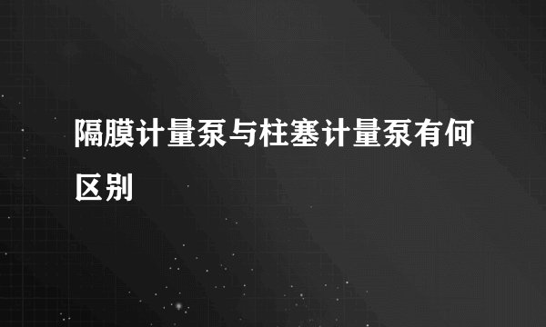 隔膜计量泵与柱塞计量泵有何区别