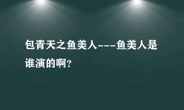 包青天之鱼美人---鱼美人是谁演的啊？