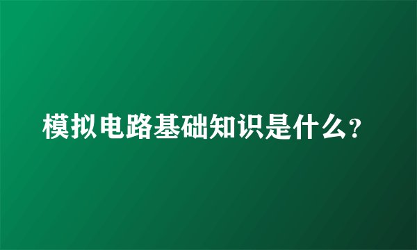模拟电路基础知识是什么?
