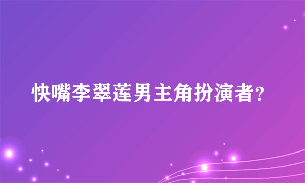 快嘴李翠莲男主角扮演者?