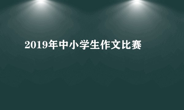 2019年中小学生作文比赛