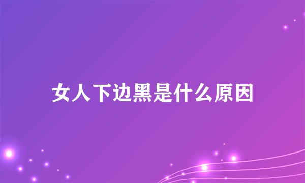 女人下边黑是什么原因