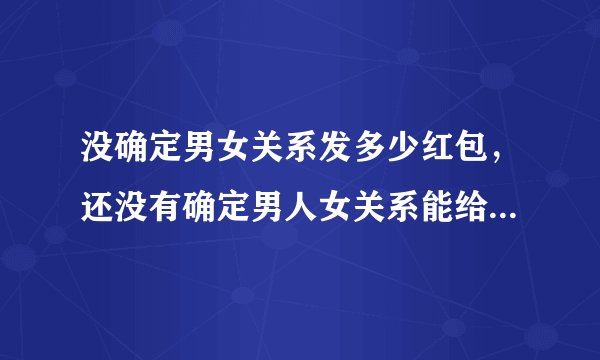 没确定男女关系发多少红包，还没有确定男人女关系能给红包吗?
