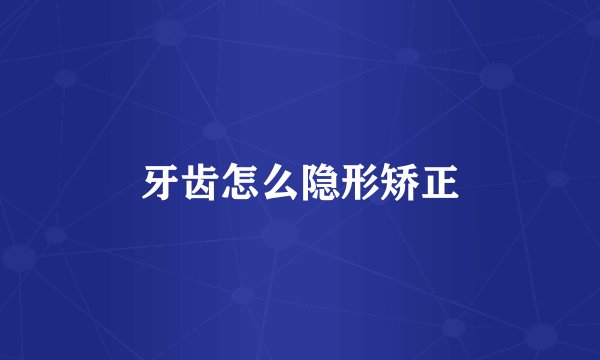 牙齿怎么隐形矫正