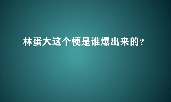 林蛋大这个梗是谁爆出来的？