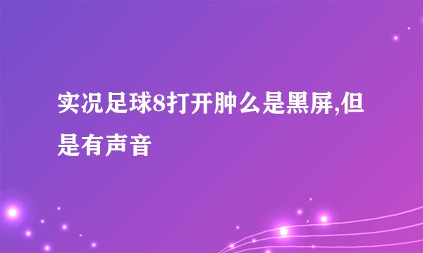 实况足球8打开肿么是黑屏,但是有声音