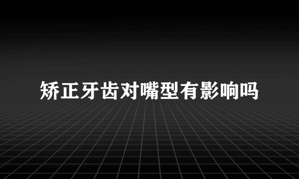 矫正牙齿对嘴型有影响吗