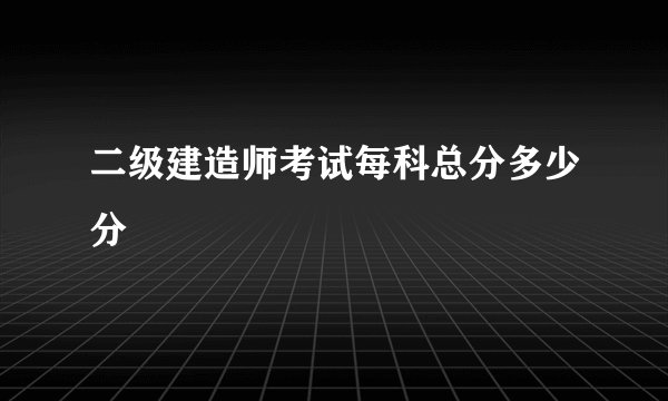二级建造师考试每科总分多少分