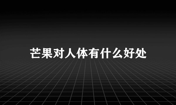 芒果对人体有什么好处