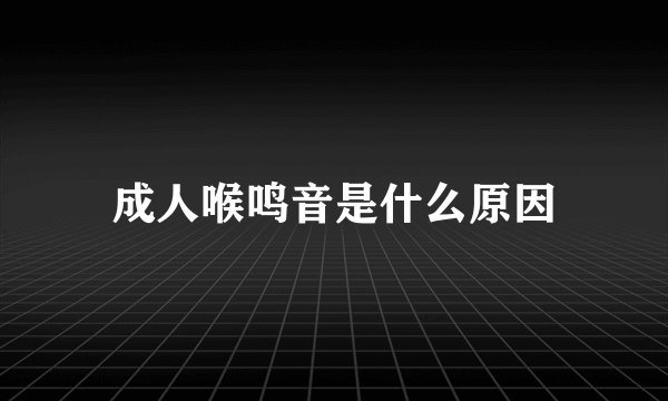 成人喉鸣音是什么原因