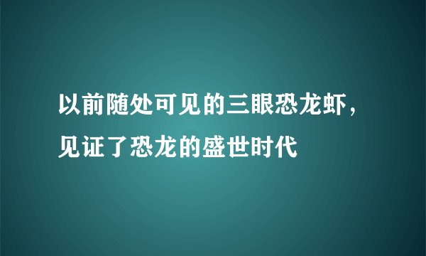 以前随处可见的三眼恐龙虾，见证了恐龙的盛世时代