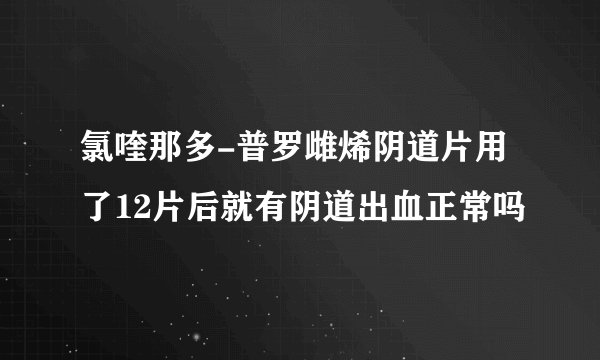 氯喹那多-普罗雌烯阴道片用了12片后就有阴道出血正常吗