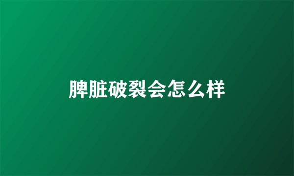 脾脏破裂会怎么样