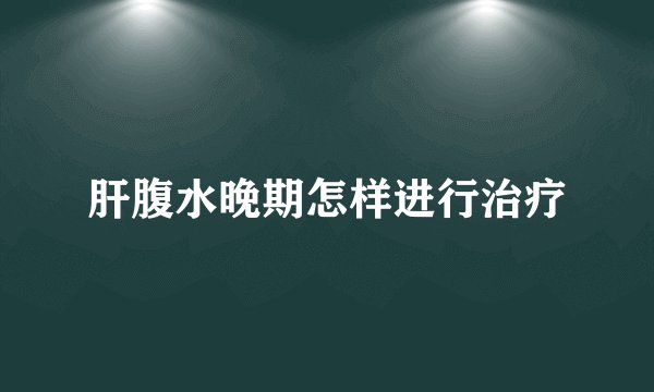 肝腹水晚期怎样进行治疗