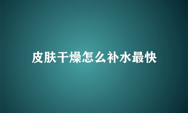 皮肤干燥怎么补水最快