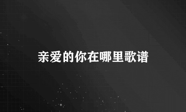 亲爱的你在哪里歌谱