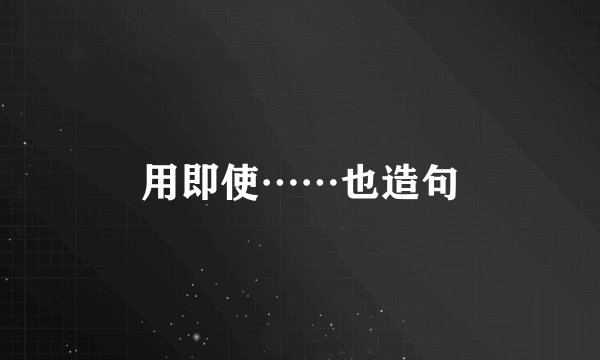 用即使……也造句