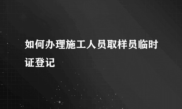如何办理施工人员取样员临时证登记