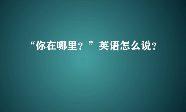 “你在哪里？”英语怎么说？