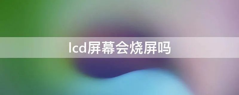 lcd屏幕会烧屏吗