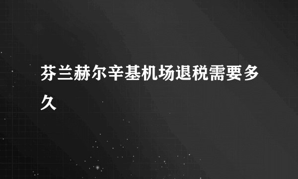 芬兰赫尔辛基机场退税需要多久