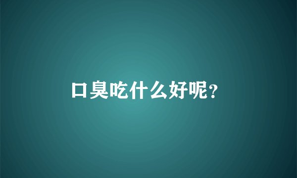 口臭吃什么好呢？