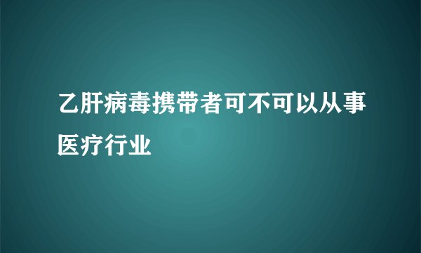 乙肝病毒携带者可不可以从事医疗行业