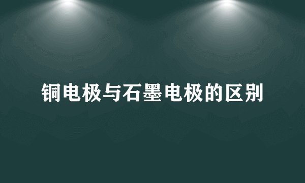 铜电极与石墨电极的区别