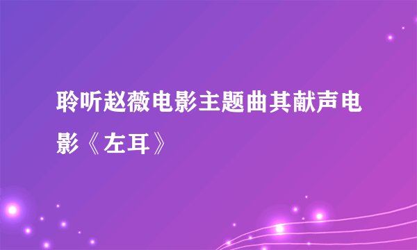 聆听赵薇电影主题曲其献声电影《左耳》