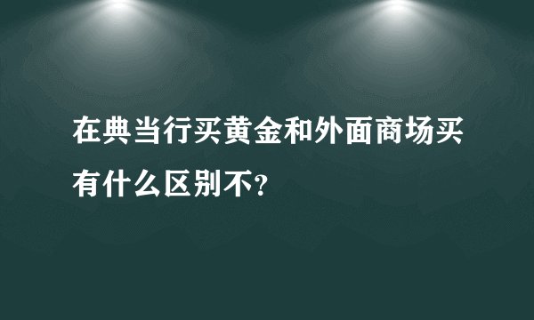 在典当行买黄金和外面商场买有什么区别不?