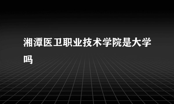 湘潭医卫职业技术学院是大学吗