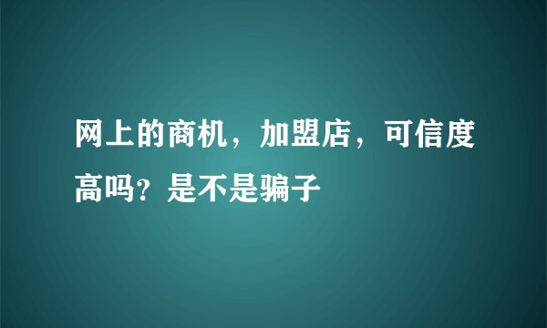 网上的商机，加盟店，可信度高吗？是不是骗子